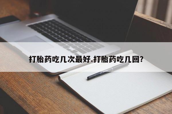 购买打胎药的联系方式，打胎药吃几次最好.打胎药吃几回？