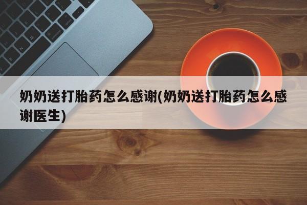 购买打胎药的联系方式，奶奶送打胎药怎么感谢(奶奶送打胎药怎么感谢医生)