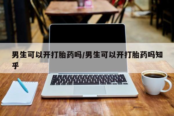 购买打胎药的联系方式，男生可以开打胎药吗/男生可以开打胎药吗知乎