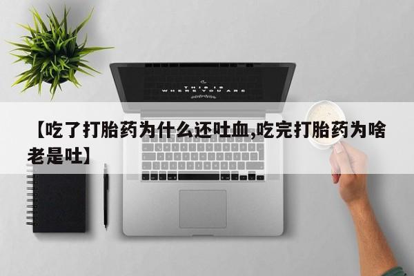 购买打胎药的联系方式，【吃了打胎药为什么还吐血,吃完打胎药为啥老是吐】