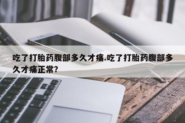 购买打胎药的联系方式，吃了打胎药腹部多久才痛.吃了打胎药腹部多久才痛正常？
