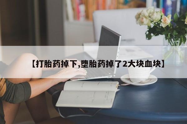 购买打胎药的联系方式，【打胎药掉下,堕胎药掉了2大块血块】
