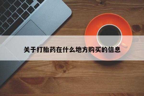 购买打胎药的联系方式，关于打胎药在什么地方购买的信息