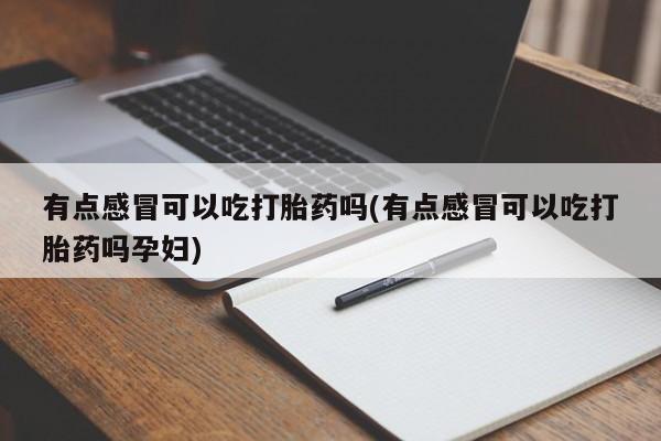 购买打胎药的联系方式，有点感冒可以吃打胎药吗(有点感冒可以吃打胎药吗孕妇)
