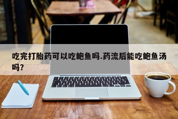 购买打胎药的联系方式，吃完打胎药可以吃鲍鱼吗.药流后能吃鲍鱼汤吗？