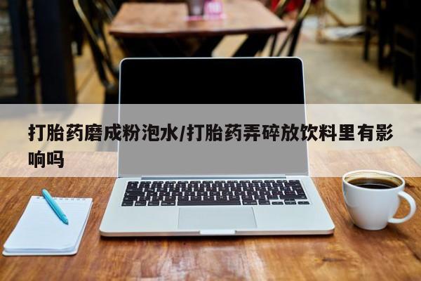 购买打胎药的联系方式，打胎药磨成粉泡水/打胎药弄碎放饮料里有影响吗