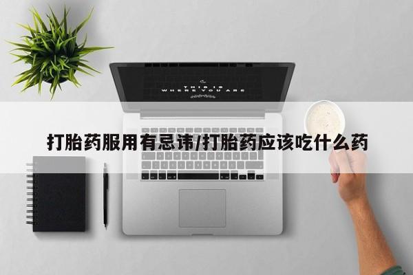 购买打胎药的联系方式，打胎药服用有忌讳/打胎药应该吃什么药