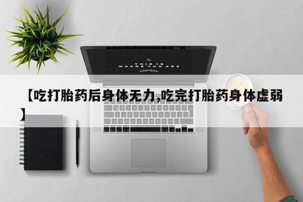 购买打胎药的联系方式，【吃打胎药后身体无力,吃完打胎药身体虚弱】