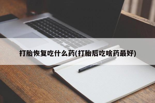 购买打胎药的联系方式，打胎恢复吃什么药(打胎后吃啥药最好)