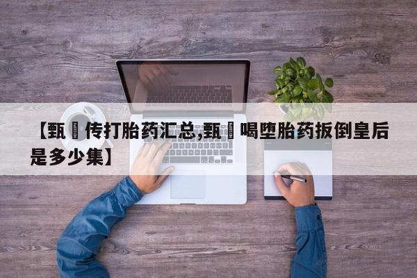 购买打胎药的联系方式，【甄嬛传打胎药汇总,甄嬛喝堕胎药扳倒皇后是多少集】