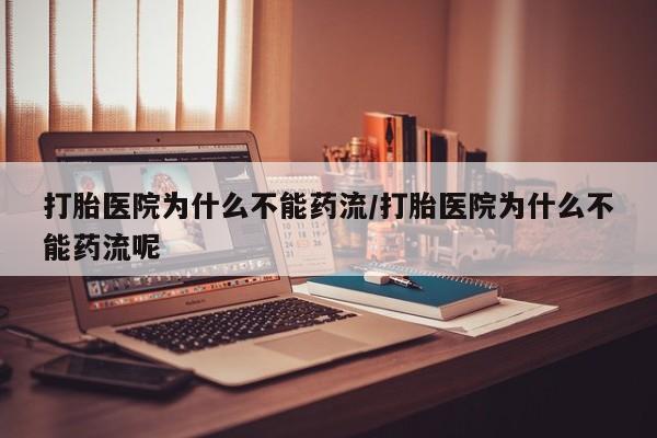 购买打胎药的联系方式，打胎医院为什么不能药流/打胎医院为什么不能药流呢