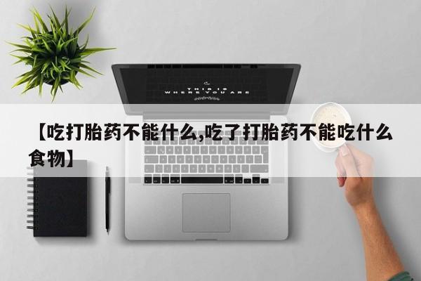 购买打胎药的联系方式，【吃打胎药不能什么,吃了打胎药不能吃什么食物】