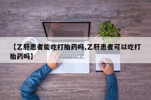 购买打胎药的联系方式，【乙肝患者能吃打胎药吗,乙肝患者可以吃打胎药吗】
