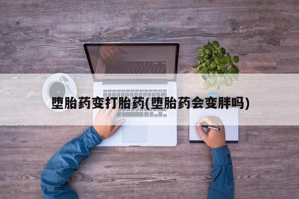 购买打胎药的联系方式，堕胎药变打胎药(堕胎药会变胖吗)