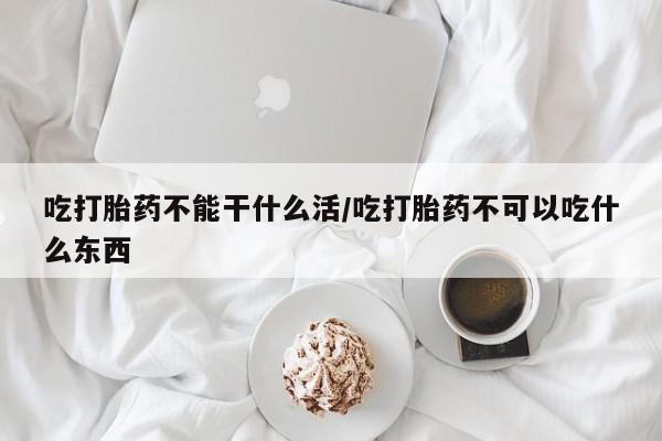 购买打胎药的联系方式，吃打胎药不能干什么活/吃打胎药不可以吃什么东西