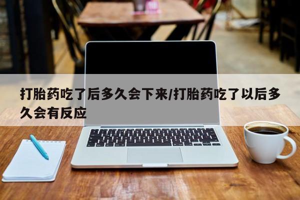 购买打胎药的联系方式，打胎药吃了后多久会下来/打胎药吃了以后多久会有反应