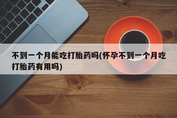 购买打胎药的联系方式，不到一个月能吃打胎药吗(怀孕不到一个月吃打胎药有用吗)