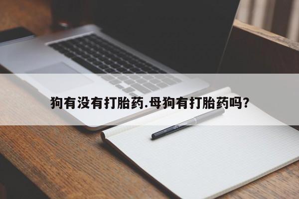 购买打胎药的联系方式，狗有没有打胎药.母狗有打胎药吗？