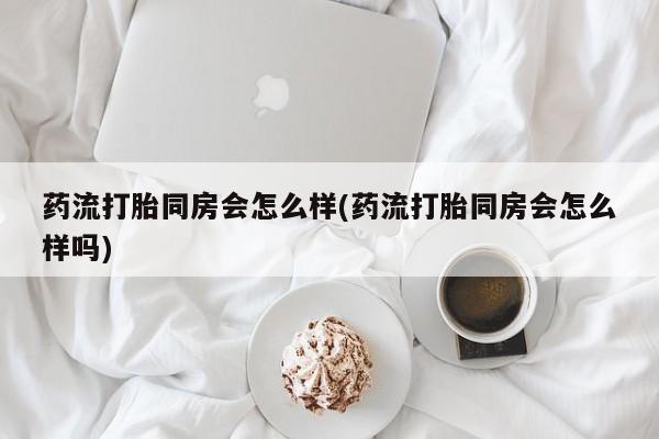 购买打胎药的联系方式，药流打胎同房会怎么样(药流打胎同房会怎么样吗)