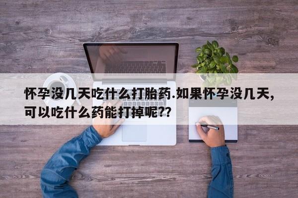 购买打胎药的联系方式，怀孕没几天吃什么打胎药.如果怀孕没几天,可以吃什么药能打掉呢?？