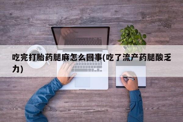 购买打胎药的联系方式，吃完打胎药腿麻怎么回事(吃了流产药腿酸乏力)