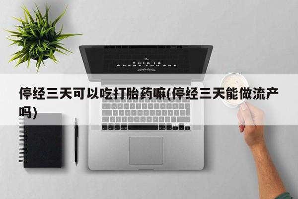 购买打胎药的联系方式，停经三天可以吃打胎药嘛(停经三天能做流产吗)