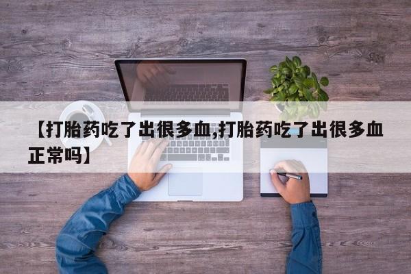 购买打胎药的联系方式，【打胎药吃了出很多血,打胎药吃了出很多血正常吗】