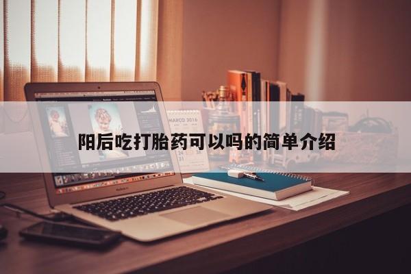 购买打胎药的联系方式，阳后吃打胎药可以吗的简单介绍