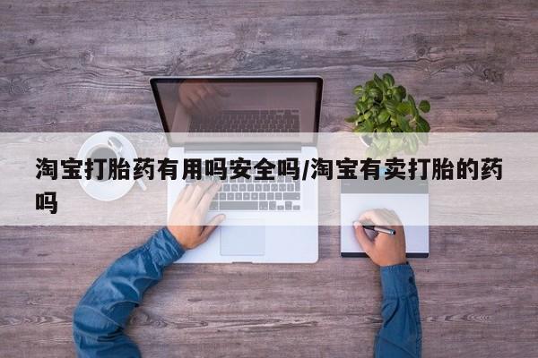 购买打胎药的联系方式，淘宝打胎药有用吗安全吗/淘宝有卖打胎的药吗