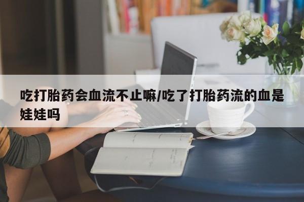 购买打胎药的联系方式，吃打胎药会血流不止嘛/吃了打胎药流的血是娃娃吗
