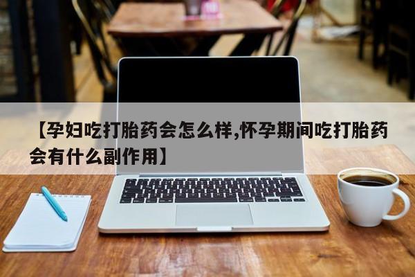 购买打胎药的联系方式，【孕妇吃打胎药会怎么样,怀孕期间吃打胎药会有什么副作用】