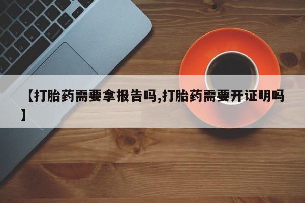 购买打胎药的联系方式，【打胎药需要拿报告吗,打胎药需要开证明吗】