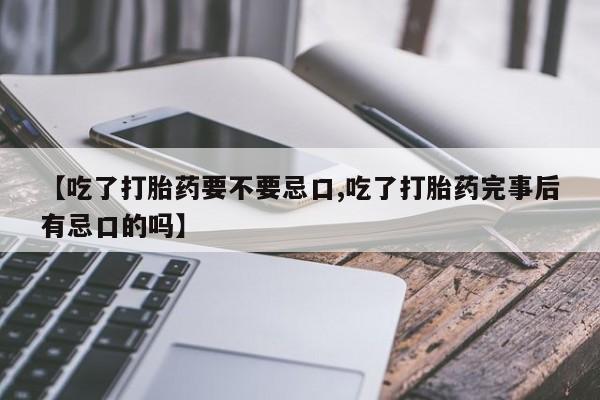 购买打胎药的联系方式，【吃了打胎药要不要忌口,吃了打胎药完事后有忌口的吗】