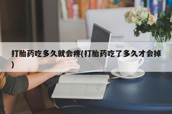 购买打胎药的联系方式，打胎药吃多久就会疼(打胎药吃了多久才会掉)
