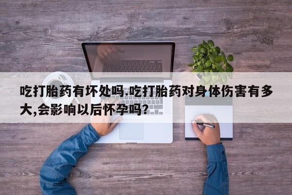 购买打胎药的联系方式，吃打胎药有坏处吗.吃打胎药对身体伤害有多大,会影响以后怀孕吗？