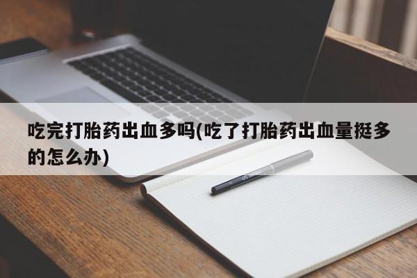 购买打胎药的联系方式，吃完打胎药出血多吗(吃了打胎药出血量挺多的怎么办)