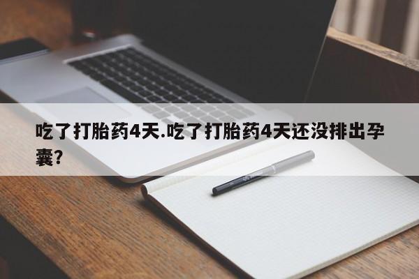 购买打胎药的联系方式，吃了打胎药4天.吃了打胎药4天还没排出孕囊？