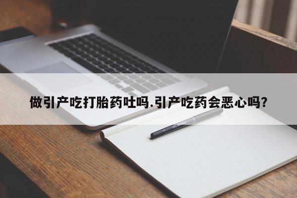 购买打胎药的联系方式，做引产吃打胎药吐吗.引产吃药会恶心吗？