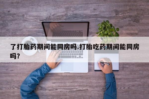 购买打胎药的联系方式，了打胎药期间能同房吗.打胎吃药期间能同房吗？