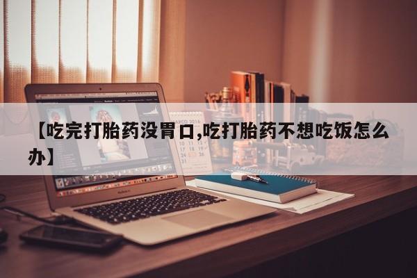 购买打胎药的联系方式，【吃完打胎药没胃口,吃打胎药不想吃饭怎么办】
