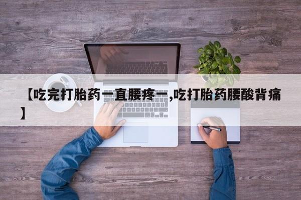 购买打胎药的联系方式，【吃完打胎药一直腰疼一,吃打胎药腰酸背痛】