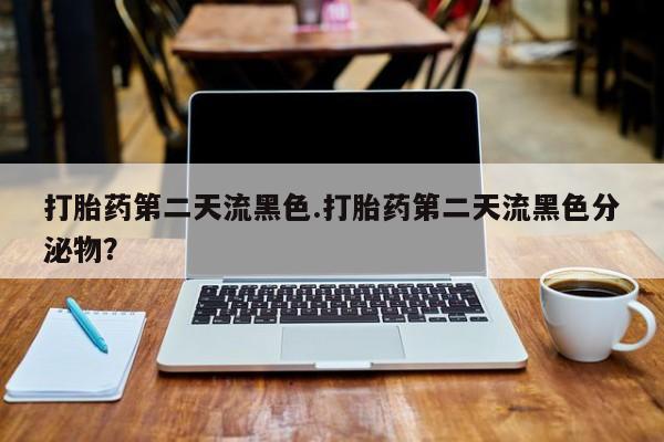 购买打胎药的联系方式，打胎药第二天流黑色.打胎药第二天流黑色分泌物？