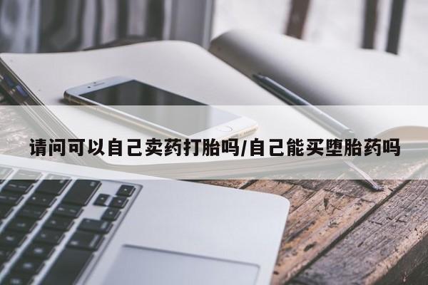 购买打胎药的联系方式，请问可以自己卖药打胎吗/自己能买堕胎药吗