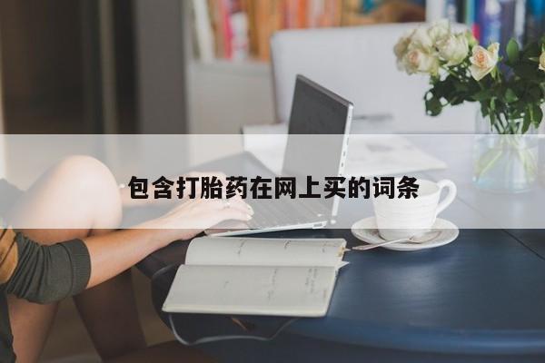 购买打胎药的联系方式，包含打胎药在网上买的词条
