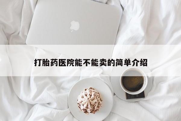 购买打胎药的联系方式，打胎药医院能不能卖的简单介绍