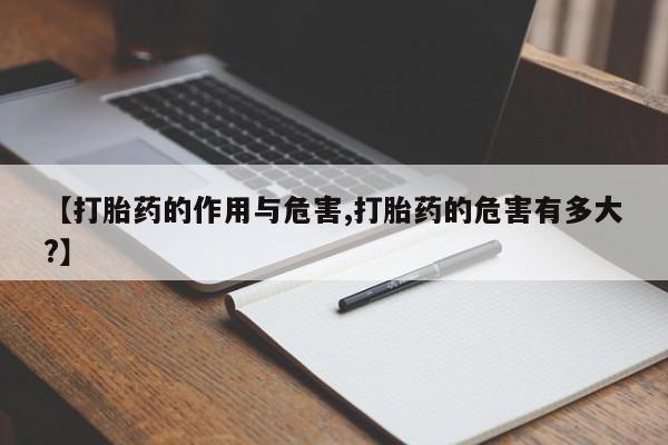 购买打胎药的联系方式，【打胎药的作用与危害,打胎药的危害有多大?】