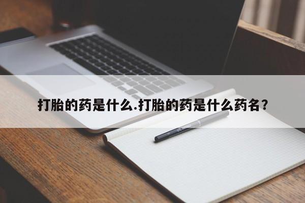 购买打胎药的联系方式，打胎的药是什么.打胎的药是什么药名？