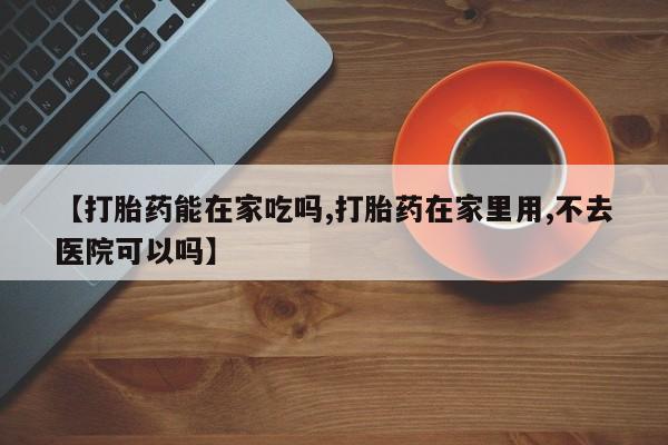 购买打胎药的联系方式，【打胎药能在家吃吗,打胎药在家里用,不去医院可以吗】