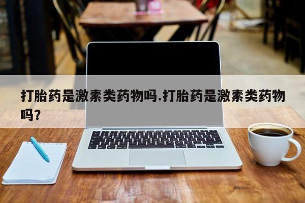 购买打胎药的联系方式，打胎药是激素类药物吗.打胎药是激素类药物吗？