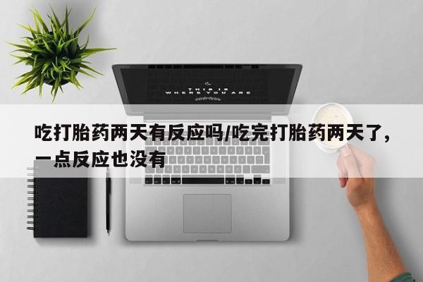 购买打胎药的联系方式，吃打胎药两天有反应吗/吃完打胎药两天了,一点反应也没有